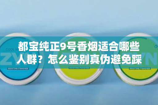 都宝纯正9号香烟适合哪些人群？怎么鉴别真伪避免踩坑？
